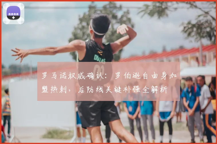 罗马诺权威确认:罗伯逊自由身加盟热刺,后防线关键补强全解析