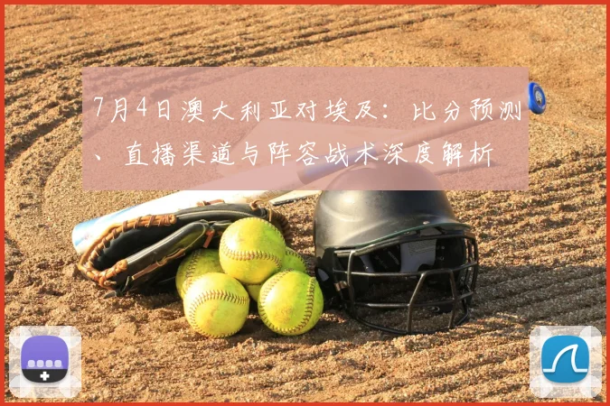 7月4日澳大利亚对埃及：比分预测、直播渠道与阵容战术深度解析