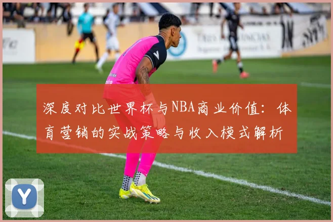 深度对比世界杯与NBA商业价值:体育营销的实战策略与收入模式解析