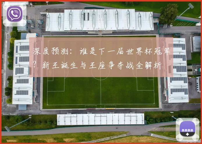 深度预测：谁是下一届世界杯冠军？新王诞生与王座争夺战全解析