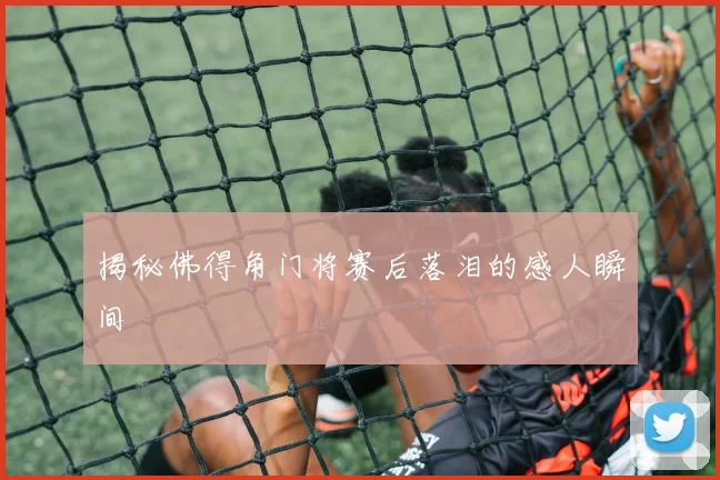 揭秘佛得角门将赛后落泪的感人瞬间