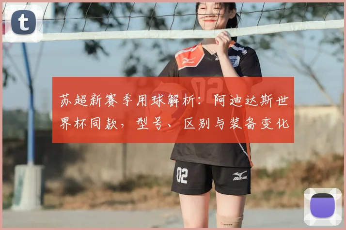 苏超新赛季用球解析:阿迪达斯世界杯同款,型号、区别与装备变化全知道