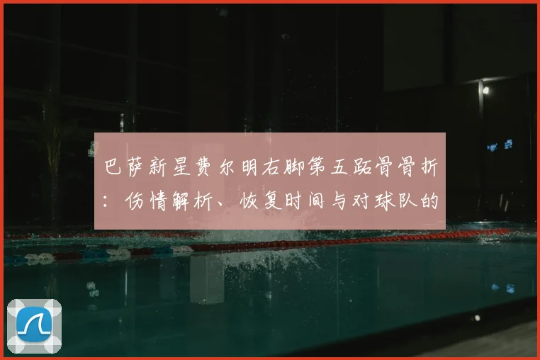 巴萨新星费尔明右脚第五跖骨骨折：伤情解析、恢复时间与对球队的影响
