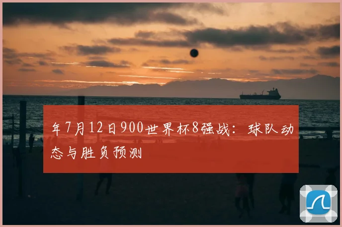 年7月12日900世界杯8强战:球队动态与胜负预测